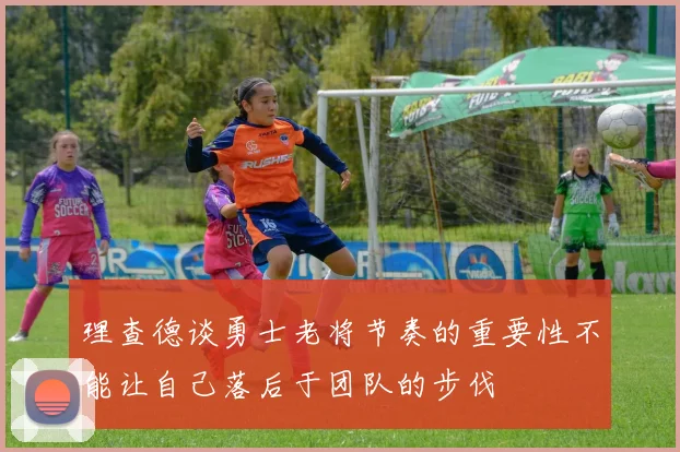 理查德谈勇士老将节奏的重要性不能让自己落后于团队的步伐