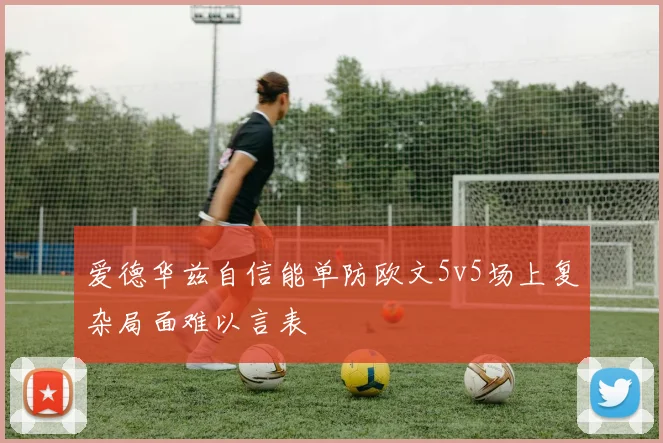 爱德华兹自信能单防欧文5v5场上复杂局面难以言表