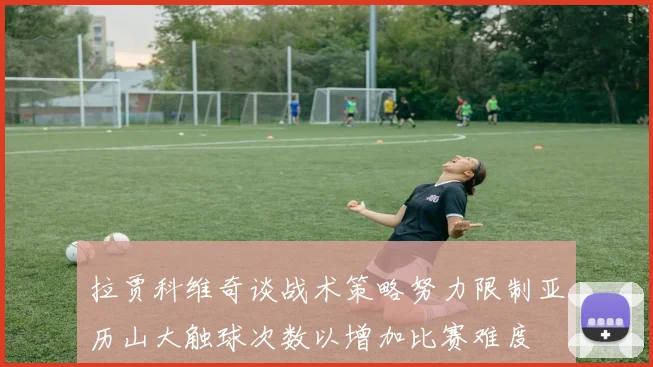 拉贾科维奇谈战术策略努力限制亚历山大触球次数以增加比赛难度