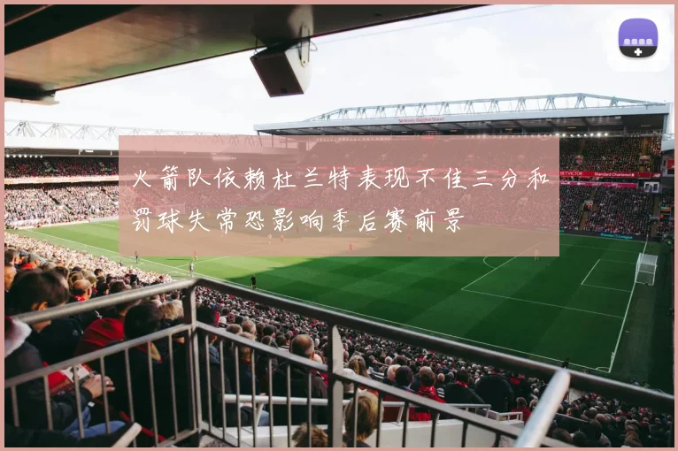 火箭队依赖杜兰特表现不佳三分和罚球失常恐影响季后赛前景
