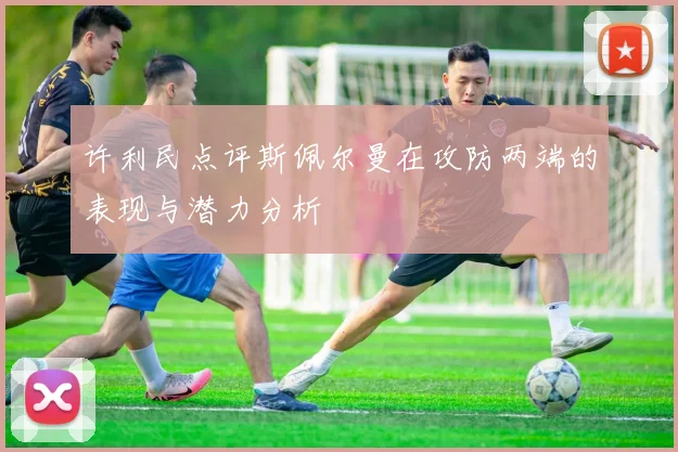 许利民点评斯佩尔曼在攻防两端的表现与潜力分析