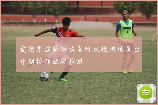 爱德华兹获准恢复对抗性训练复出计划按部就班推进