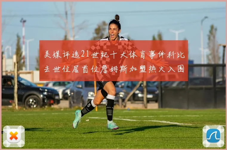 美媒评选21世纪十大体育事件科比去世位居首位詹姆斯加盟热火入围