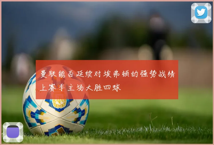 曼联能否延续对埃弗顿的强势战绩上赛季主场大胜四球