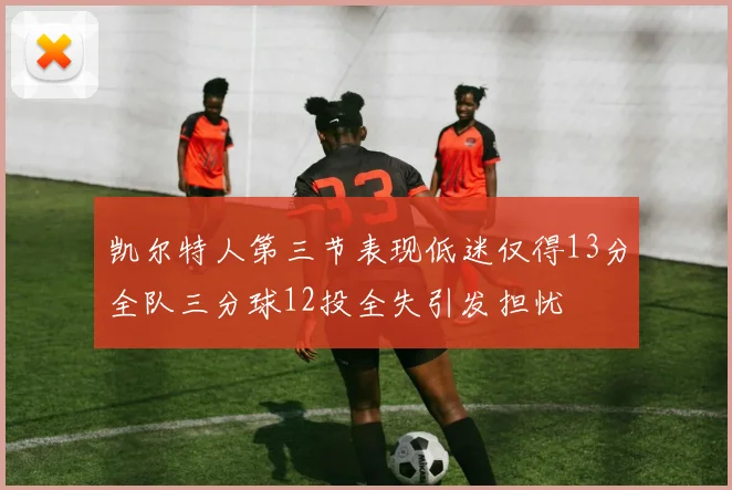 凯尔特人第三节表现低迷仅得13分全队三分球12投全失引发担忧