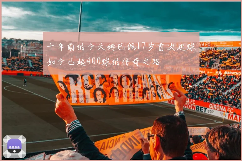 十年前的今天姆巴佩17岁首次进球如今已超400球的传奇之路