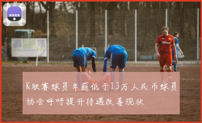 K联赛球员年薪低于13万人民币球员协会呼吁提升待遇改善现状