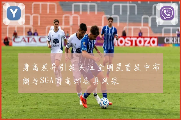 身高差异引发关注全明星首发中布朗与SGA同高却各具风采