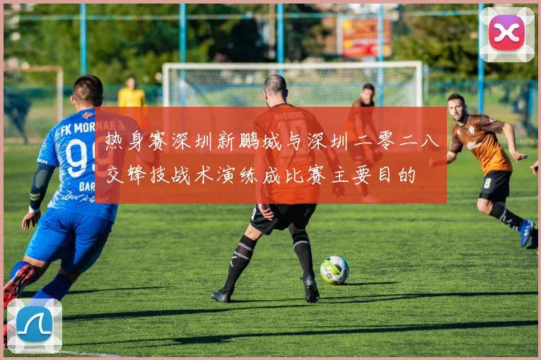 热身赛深圳新鹏城与深圳二零二八交锋技战术演练成比赛主要目的