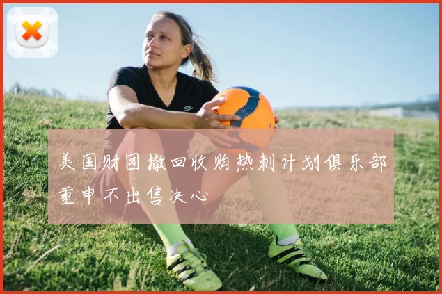 美国财团撤回收购热刺计划俱乐部重申不出售决心