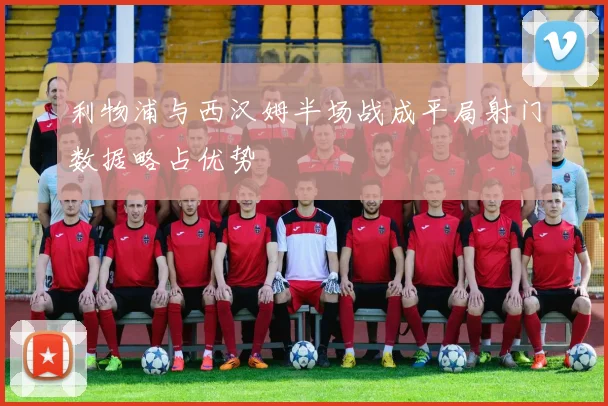 利物浦与西汉姆半场战成平局射门数据略占优势