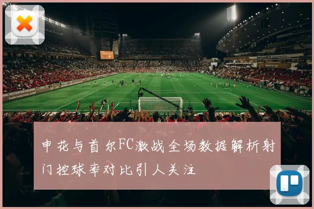 申花与首尔FC激战全场数据解析射门控球率对比引人关注