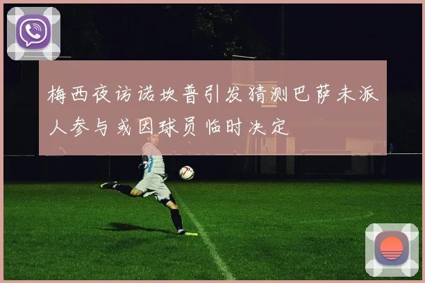 梅西夜访诺坎普引发猜测巴萨未派人参与或因球员临时决定
