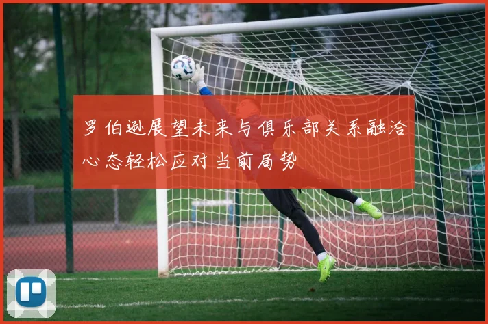 罗伯逊展望未来与俱乐部关系融洽心态轻松应对当前局势
