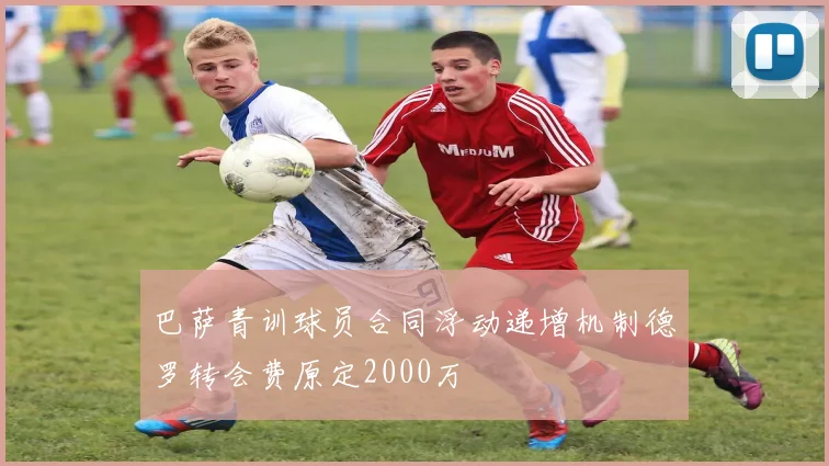 巴萨青训球员合同浮动递增机制德罗转会费原定2000万