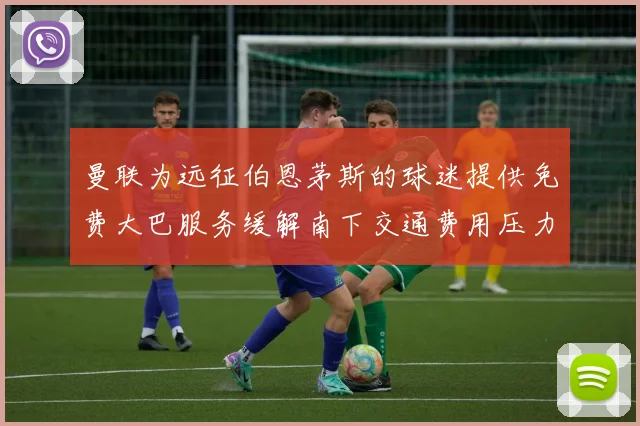 曼联为远征伯恩茅斯的球迷提供免费大巴服务缓解南下交通费用压力
