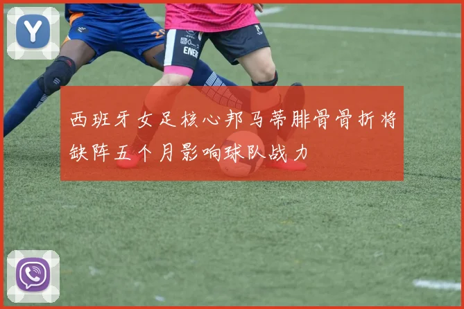 西班牙女足核心邦马蒂腓骨骨折将缺阵五个月影响球队战力