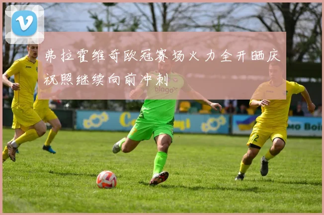 弗拉霍维奇欧冠赛场火力全开晒庆祝照继续向前冲刺