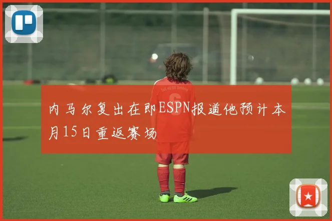 内马尔复出在即ESPN报道他预计本月15日重返赛场