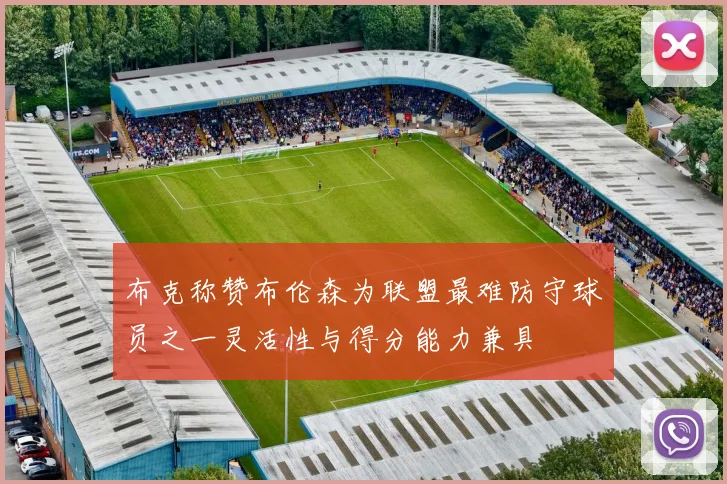 布克称赞布伦森为联盟最难防守球员之一灵活性与得分能力兼具
