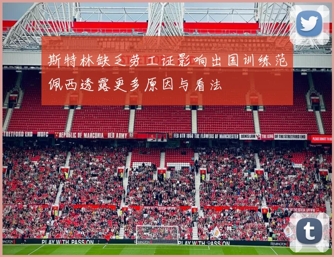 斯特林缺乏劳工证影响出国训练范佩西透露更多原因与看法