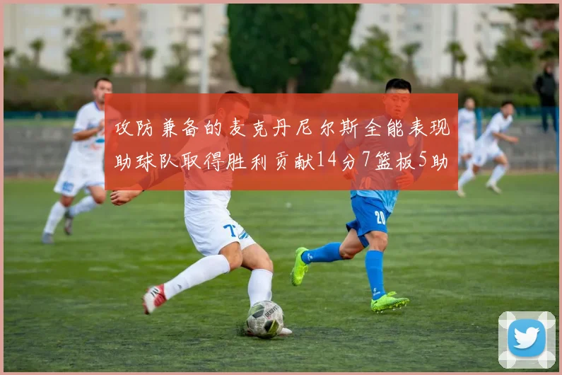 攻防兼备的麦克丹尼尔斯全能表现助球队取得胜利贡献14分7篮板5助攻2抢断2盖帽