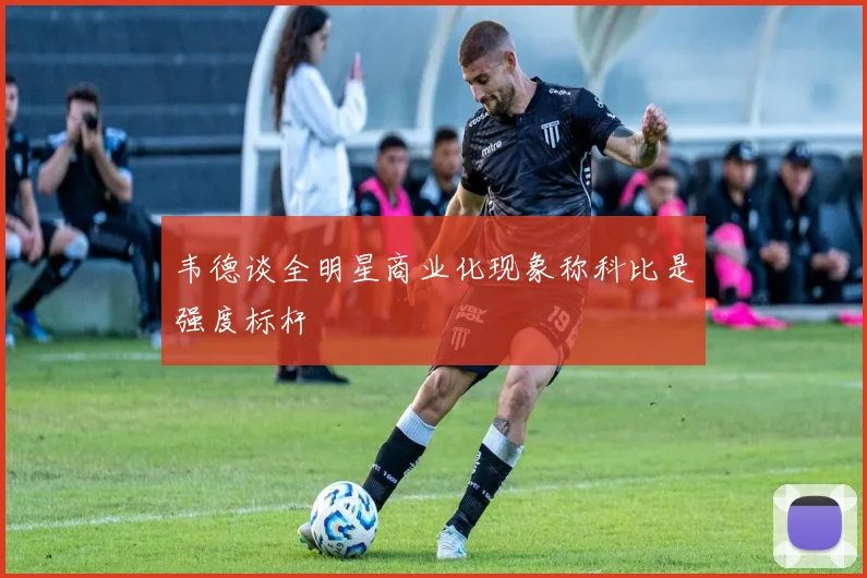 韦德谈全明星商业化现象称科比是强度标杆