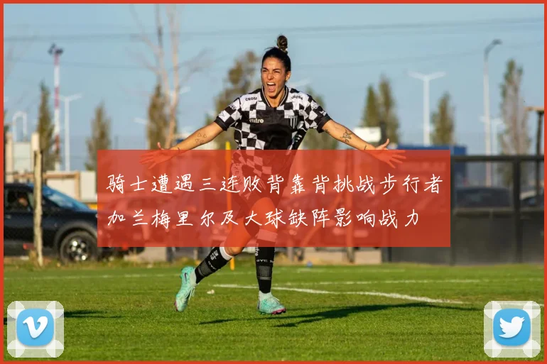 骑士遭遇三连败背靠背挑战步行者加兰梅里尔及大球缺阵影响战力