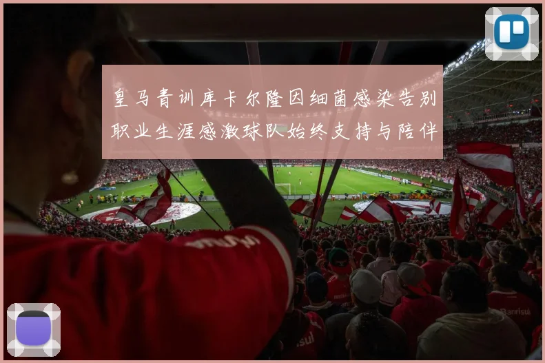 皇马青训库卡尔隆因细菌感染告别职业生涯感激球队始终支持与陪伴