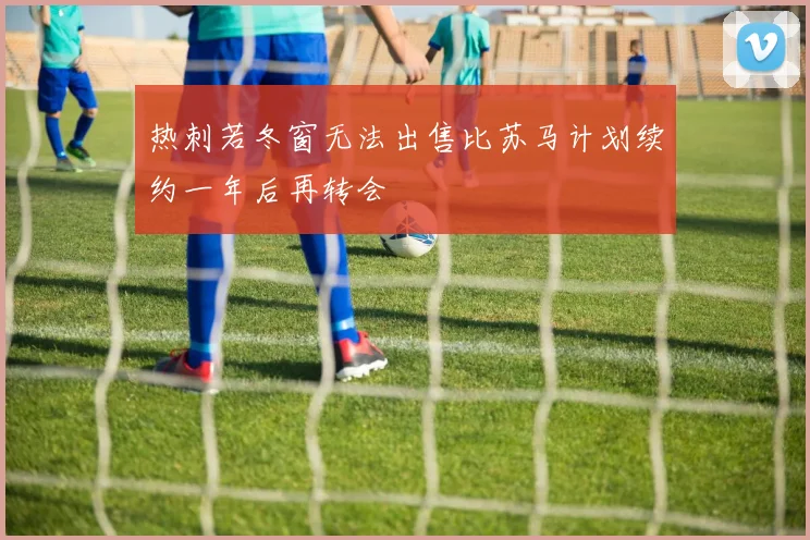 热刺若冬窗无法出售比苏马计划续约一年后再转会