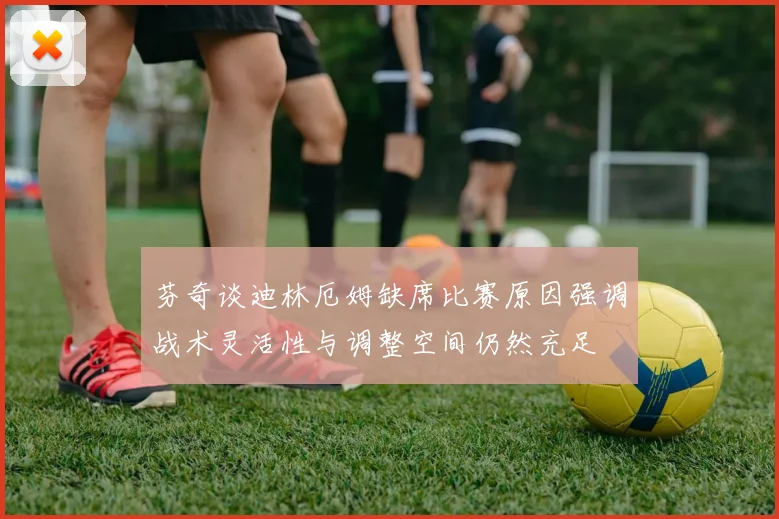 芬奇谈迪林厄姆缺席比赛原因强调战术灵活性与调整空间仍然充足
