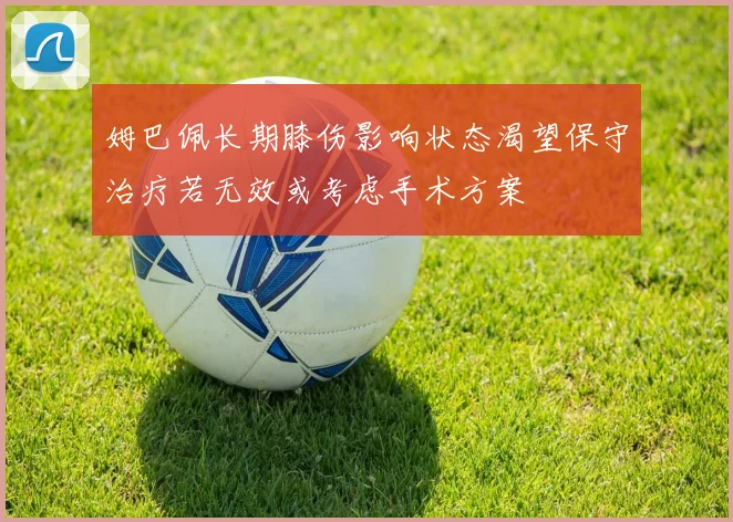 姆巴佩长期膝伤影响状态渴望保守治疗若无效或考虑手术方案