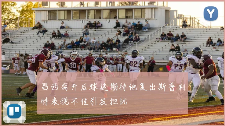 昌西离开后球迷期待他复出斯普利特表现不佳引发担忧