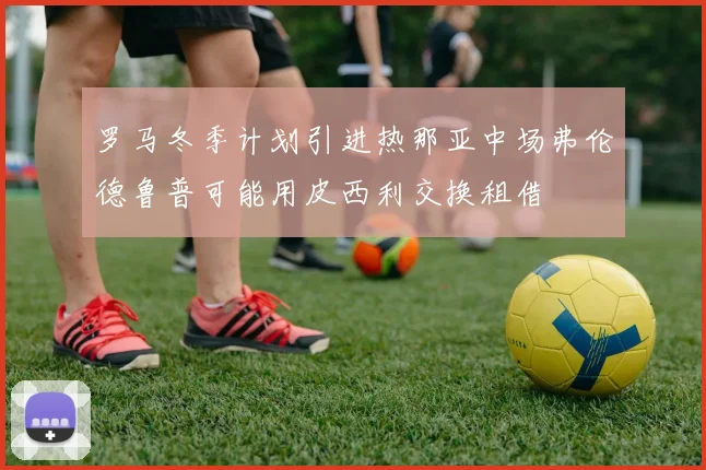 罗马冬季计划引进热那亚中场弗伦德鲁普可能用皮西利交换租借
