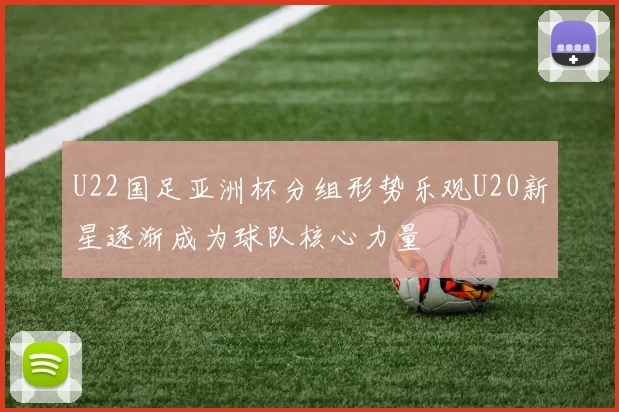 U22国足亚洲杯分组形势乐观U20新星逐渐成为球队核心力量