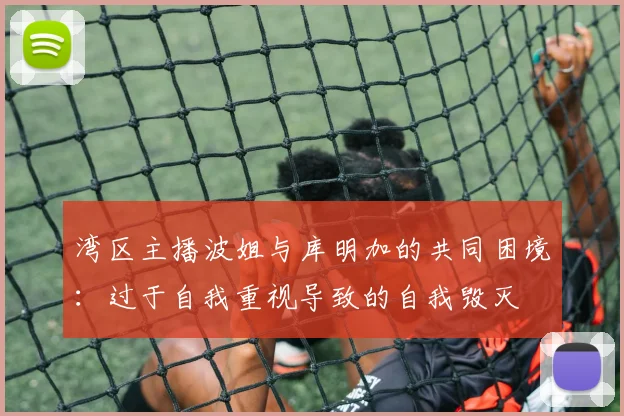 湾区主播波姐与库明加的共同困境：过于自我重视导致的自我毁灭