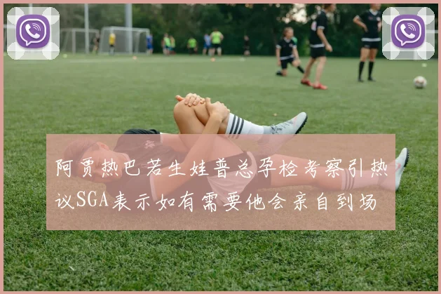 阿贾热巴若生娃普总孕检考察引热议SGA表示如有需要他会亲自到场