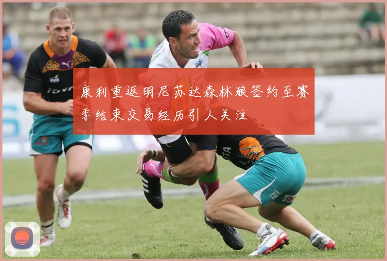 康利重返明尼苏达森林狼签约至赛季结束交易经历引人关注