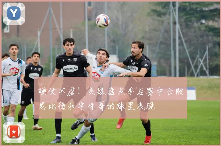 硬仗不虚！美媒盘点季后赛中击败恩比德和字母哥的球星表现